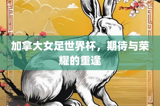 加拿大女足世界杯，期待与荣耀的重逢