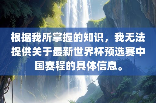 根据我所掌握的知识，我无法提供关于最新世界杯预选赛中国赛程的具体信息。洛阳市法福文化传播有限公司