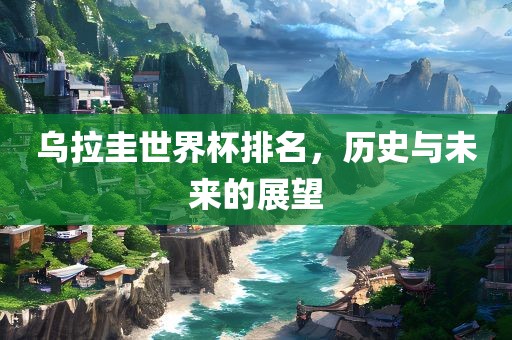乌拉圭世界杯排名，历史与未来的展望