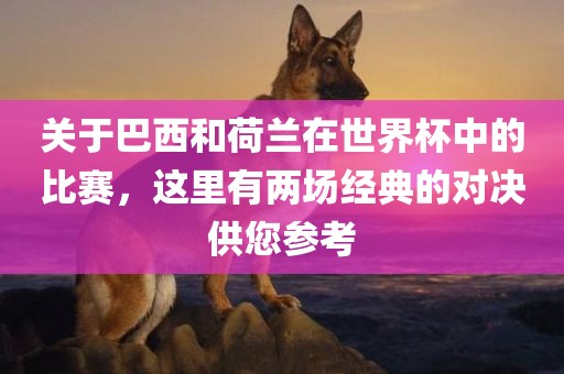 洛阳市法福文化传播有限公司关于巴西和荷兰在世界杯中的比赛，这里有两场经典的对决供您参考