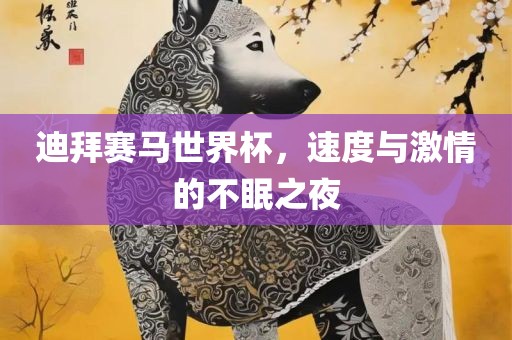 迪拜赛马世界杯，速度与激情的不眠之夜洛阳市法福文化传播有限公司