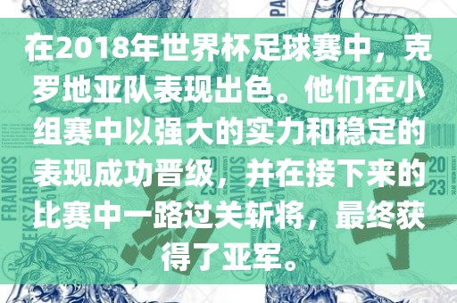 在2018年世界杯足球赛中，克罗地亚队表现出色。他们在小组赛中以强大的实力和稳定的表现成功晋级，并在接下来的比赛中一路过关斩将，最终获得了亚军。洛阳市法福文化传播有限公司