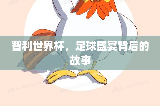 智利世界杯，足球盛宴背后的故事