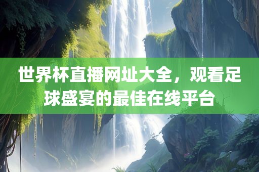 世界杯直播网址大全，观看足球盛宴的最佳在线平台洛阳市法福文化传播有限公司