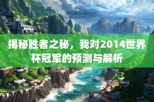 揭秘胜者之秘，我对2014世界杯冠军的预测与解析