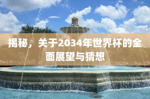 揭秘，关于2034年世界杯的全面展望与猜想洛阳市法福文化传播有限公司