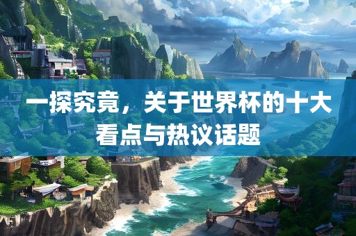 一探究竟，关于世界杯的十大看点与热议话题洛阳市法福文化传播有限公司