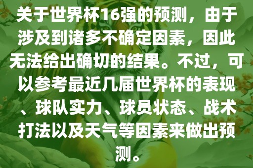 关于世界杯16强的预测，由于涉及到诸多不确定因素，因此无法给出确切的结果。不过，可以参考最近几届世界杯的表现、球队实力、球员状态、战术打法以及天气等因素来做出预测。洛阳市法福文化传播有限公司