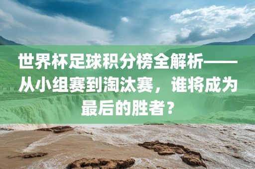 世界杯足球积分榜全解析——从小组赛到淘汰赛，谁将成为最后的胜者？