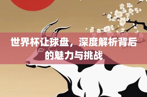 世界杯让球盘，深度解析背后的魅力与挑战