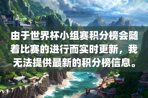 由于世界杯小组赛积分榜会随着比赛的进行而实时更新，我无法提供最新的积分榜信息。