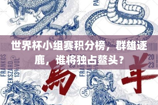 世界杯小组赛积分榜，群雄逐鹿，谁将独占鳌头？