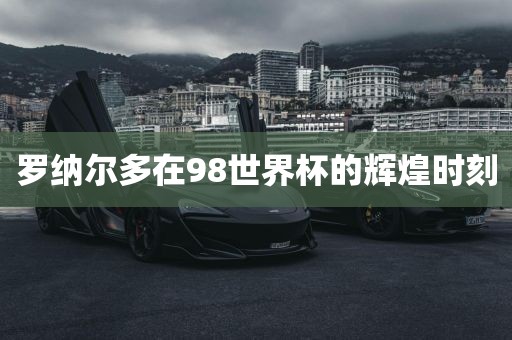 罗纳尔多在98世界杯的辉煌时刻