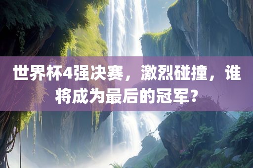 世界杯4强决赛，激烈碰撞，谁将成为最后的冠军？洛阳市法福文化传播有限公司