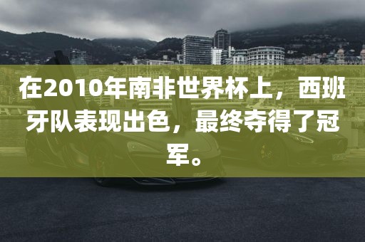 在2010年南非世界杯上，西班牙队表现出色，最终夺得了冠军。洛阳市法福文化传播有限公司