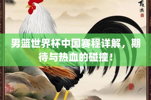 男篮世界杯中国赛程详解，期待与热血的碰撞！洛阳市法福文化传播有限公司