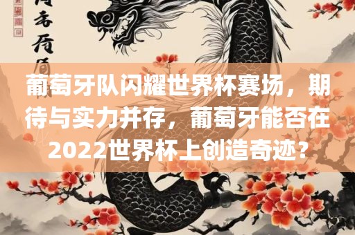葡萄牙队闪耀世界杯赛场，期待与实力并存，葡萄牙能否在2022世界杯上创造奇迹？