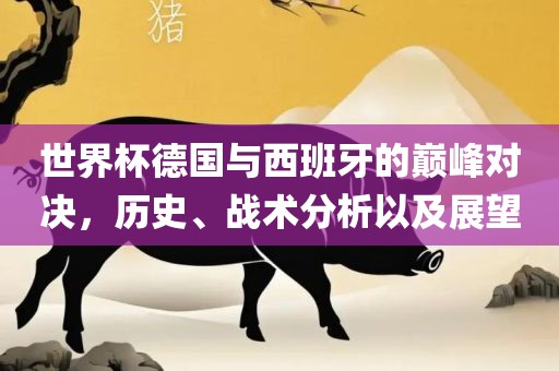 世界杯德国与西班牙的巅峰对决，历史、战术分析以及展望