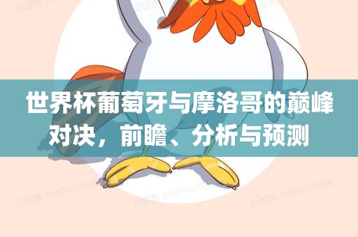 世界杯葡萄牙与摩洛哥的巅峰对决，前瞻、分析与预测洛阳市法福文化传播有限公司