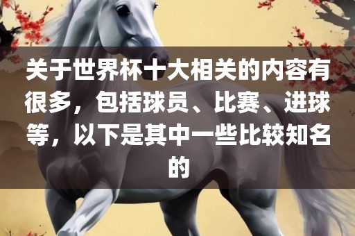 关于世界杯十大相关的内容有很多，包括球员、比赛、进球等，以下是其中一些比较知名的洛阳市法福文化传播有限公司
