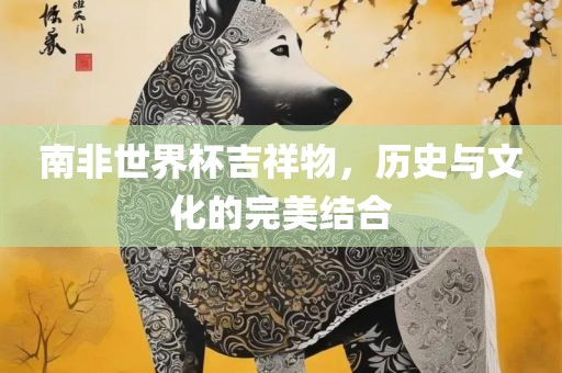 南非世界杯吉祥物，历史与文化的完美结合洛阳市法福文化传播有限公司