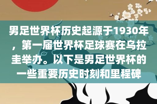 男足世界杯历史起源于1930年，第一届世界杯足球赛在乌拉圭举办。以下是男足世界杯的一些重要历史时刻和里程碑洛阳市法福文化传播有限公司