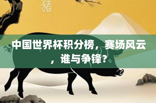 中国世界杯积分榜，赛场风云，谁与争锋？洛阳市法福文化传播有限公司