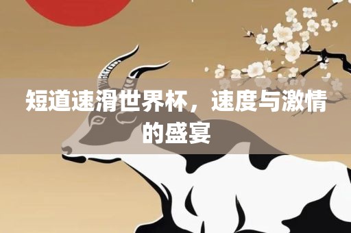 短道速滑世界杯，速度与激情的盛宴洛阳市法福文化传播有限公司