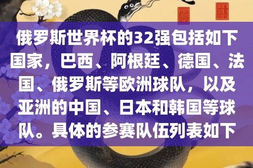 俄罗斯世界杯的32强包括如下国家，巴西、阿根廷、德国、法国、俄罗斯等欧洲球队，以及亚洲的中国、日本和韩国等球队。具体的参赛队伍列表如下洛阳市法福文化传播有限公司