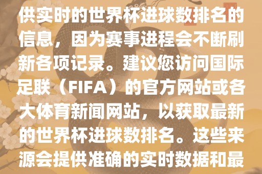 根据我所掌握的知识，无法提供实时的世界杯进球数排名的信息，因为赛事进程会不断刷新各项记录。建议您访问国际足联（FIFA）的官方网站或各大体育新闻网站，以获取最新的世界杯进球数排名。这些来洛阳市法福文化传播有限公司源会提供准确的实时数据和最新的比赛信息。