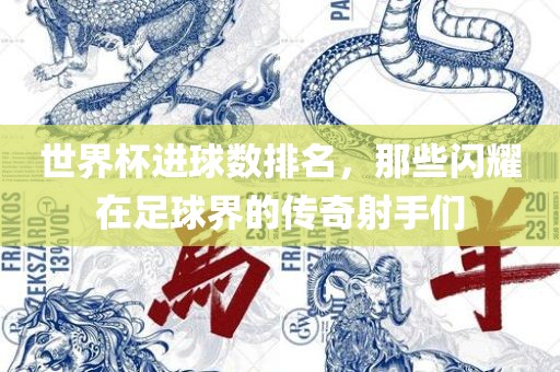 世界杯进球数排名，那些闪耀在足球界的传奇射手们