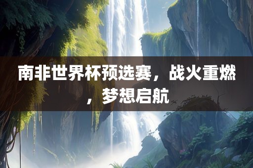 南非世界杯预选赛，战火重燃，梦想启航