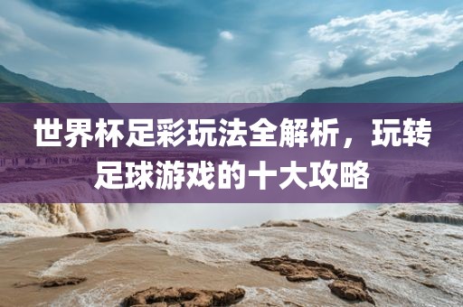 世界杯足彩玩法全解析，玩转足球游戏的十大攻略