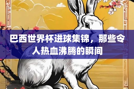 巴西世界杯进球集锦，那些令人热血沸腾的瞬间