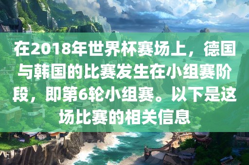 在洛阳市法福文化传播有限公司2018年世界杯赛场上，德国与韩国的比赛发生在小组赛阶段，即第6轮小组赛。以下是这场比赛的相关信息