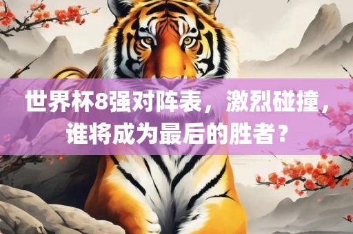 世界杯8强对阵表，激烈碰撞，谁将成为最后的胜者？