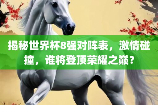 揭秘世界杯8强对阵表，激情碰撞，谁将登顶荣耀之巅？