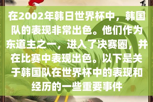 在2002年韩日世界杯中，韩国队的表现非常出色。他们作为东道主之一，进入了决赛圈，并在比赛中表现出色。以下是关于韩国队在世界杯中的表现和经历的一些重要事件