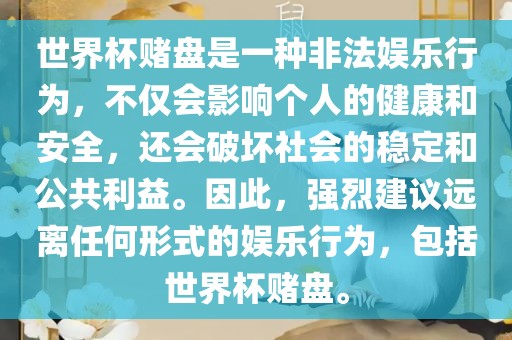 世界杯赌盘是一种非法娱乐行为，不仅会影响个人的健康和安全，还会破坏社会的稳定和公共利益。因此，强烈建议远离任何形式的娱乐行为，包括世界杯赌盘。