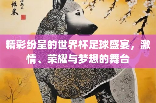 精彩纷呈的世界杯足球盛宴，激情、荣耀与梦想的舞台