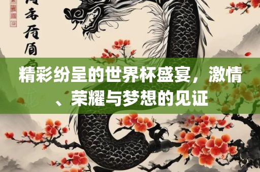 精彩纷呈的世界杯盛宴，激情、荣耀与梦想的见证