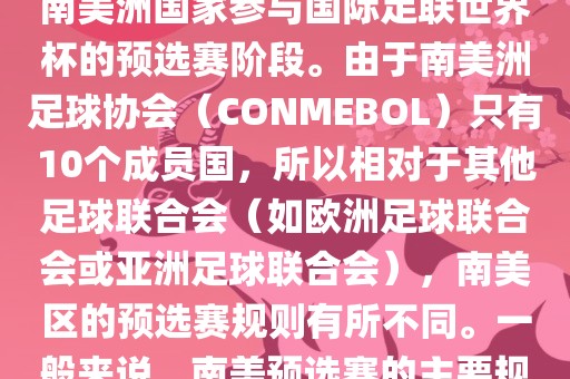 世界杯南美预选赛通常指的是南美洲国家参与国际足联世界杯的预选赛阶段。由于南美洲足球协会（CONMEBOL）只有10个成员国，所以相对于其他足球联合会（如欧洲足球联合会或亚洲足球联合会），南美区的预选赛规则有所不同。一般来说，南美预选赛的主要规则如下