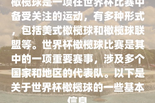 橄榄球是一项在世界杯比赛中备受关注的运动，有多种形式，包括美式橄榄球和橄榄球联盟等。世界杯橄榄球比赛是其中的一项重要赛事，涉及多个国家和地区的代表队。以下是关于世界杯橄榄球的一些基本信息