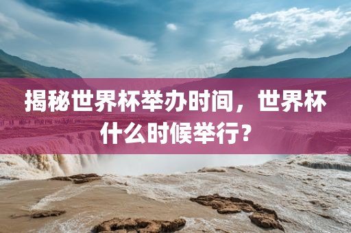揭秘世界杯举办时间，世界杯什洛阳市法福文化传播有限公司么时候举行？