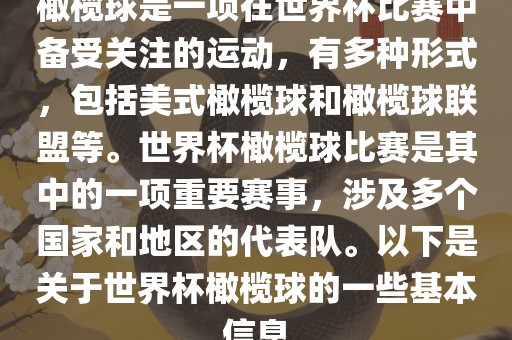 橄榄球是一项在世界杯比赛中备受关注的运动，有多种形式，包括美式橄榄球和橄榄球联盟等。世界杯橄榄球比赛是其中的一项重要赛事，涉及多个国家和地区的代表队。以下是关于世界杯橄榄球的一些基本信息