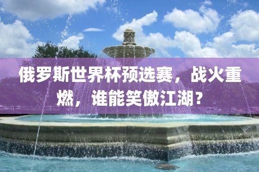 俄罗斯世界杯预选赛，战火重燃，谁能笑傲江湖？