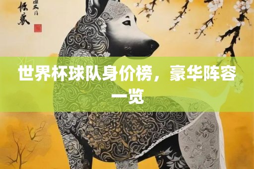 世界杯球队身价榜，豪华阵容一览