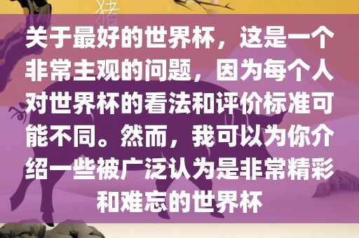 关于最好的世界杯，这是一个非常主观的问题，因为每个人对世界杯的看法和评价标准可能不同。然而，我可以为你介绍一些被广泛认为是非常精彩洛阳市法福文化传播有限公司和难忘的世界杯