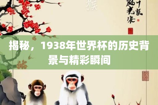 揭秘，1938年世界杯的历史背景与精彩瞬间
