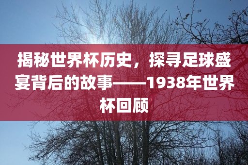 揭秘世界杯历史，探寻足球盛宴背后的故事—洛阳市法福文化传播有限公司—1938年世界杯回顾